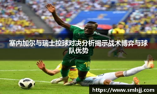 塞内加尔与瑞士控球对决分析揭示战术博弈与球队优势