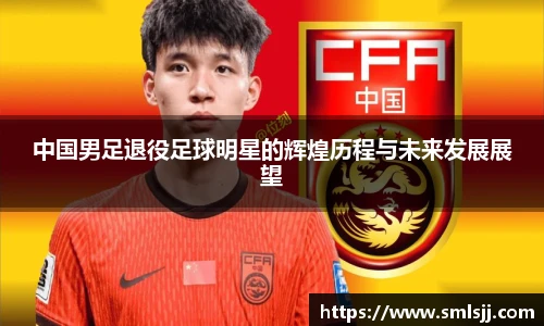 中国男足退役足球明星的辉煌历程与未来发展展望