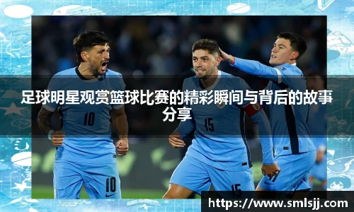 足球明星观赏篮球比赛的精彩瞬间与背后的故事分享