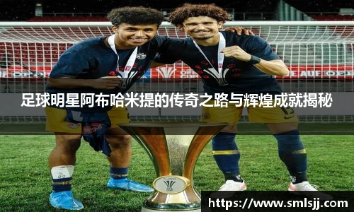 足球明星阿布哈米提的传奇之路与辉煌成就揭秘